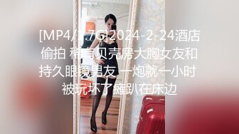 [MP4/1.7G]2024-2-24酒店偷拍 稀有贝壳房大胸女友和持久眼镜男友 一炮就一小时 被玩坏了瘫趴在床边