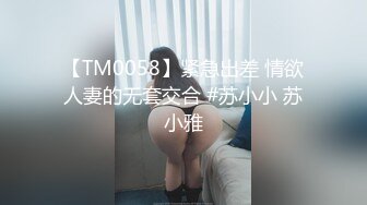 【TM0058】紧急出差 情欲人妻的无套交合 #苏小小 苏小雅