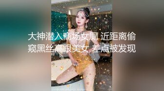 大神潜入商场女厕 近距离偷窥黑丝高跟美女 差点被发现