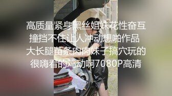 高质量紧身黑丝姐妹花性奋互撞挡不住让人冲动想啪作品 大长腿苗条肉肉妹子搞穴玩的很嗨看的鸡动啊7080P高清