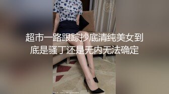 超市一路跟踪抄底清纯美女到底是骚丁还是无内无法确定