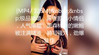 [MP4/ 325M]&nbsp;&nbsp;极品嘻嘻，新晋颜值小情侣，人气爆棚，黑森林中的嫩鲍被注满精液，特写骚穴，劲爆佳作