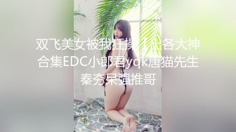 双飞美女被我狂操【出各大神合集EDC小郎君yqk唐猫先生秦夯呆强推哥