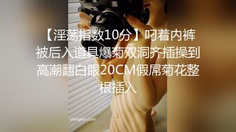 【淫荡指数10分】叼着内裤被后入道具爆菊双洞齐插操到高潮翻白眼20CM假屌菊花整根插入