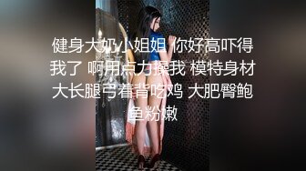 健身大奶小姐姐 你好高吓得我了 啊用点力操我 模特身材大长腿弓着背吃鸡 大肥臀鲍鱼粉嫩