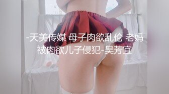 -天美传媒 母子肉欲乱伦 老妈被肉欲儿子侵犯-吴芳宜