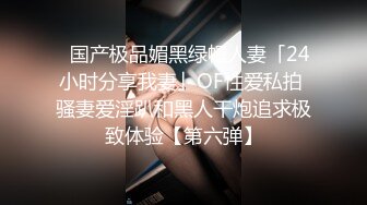 ✨国产极品媚黑绿帽人妻「24小时分享我妻」OF性爱私拍 骚妻爱淫趴和黑人干炮追求极致体验【第六弹】