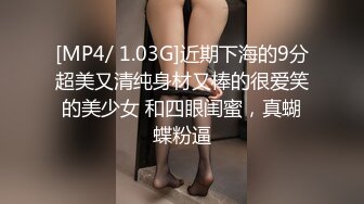 [MP4/ 1.03G]近期下海的9分超美又清纯身材又棒的很爱笑的美少女 和四眼闺蜜，真蝴蝶粉逼