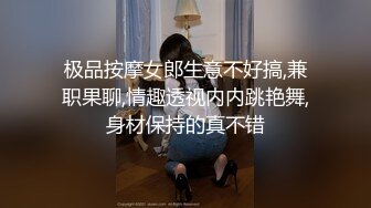 极品按摩女郎生意不好搞,兼职果聊,情趣透视内内跳艳舞,身材保持的真不错