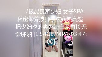 ❤️√极品良家少妇 女子SPA 私密保养技师手法娴熟高超 把少妇摸的爽死流白浆直接无套啪啪 [1.54GB/MP4/03:47:00]