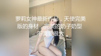 萝莉女神最新作品，天使完美版的身材，完美的奶子奶型 不需要很大