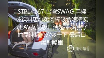 STP14167 台灣SWAG 手摇杯饮料店小弟肉棒吸食喷精实录 AV女优级口活超棒 太爽了抽屌速插浪穴爽一下 最后口爆射嘴里