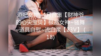 酒吧女神~4月合集【财神爷的心尖宝贝】极品女神~骚舞~道具自慰~流白浆【23V】 (18)