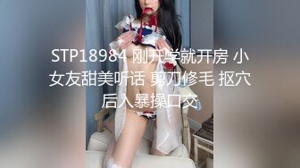 STP18984 刚开学就开房 小女友甜美听话 剪刀修毛 抠穴后入暴操口交