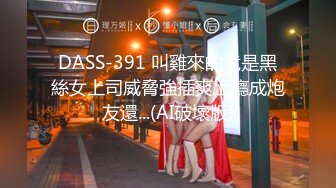 DASS-391 叫雞來的竟是黑絲女上司威脅強插爽上癮成炮友還...(AI破壞版)