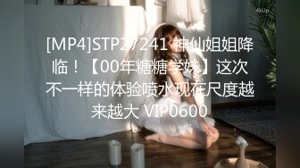 [MP4]STP27241 神仙姐姐降临！【00年糖糖学妹】这次不一样的体验喷水现在尺度越来越大 VIP0600