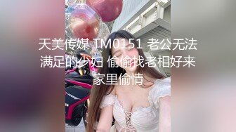 天美传媒 TM0151 老公无法满足的少妇 偷偷找老相好来家里偷情