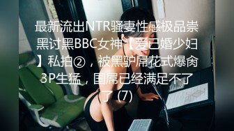 最新流出NTR骚妻性感极品崇黑讨黑BBC女神【爱已婚少妇】私拍②，被黑驴屌花式爆肏3P生猛，国屌已经满足不了了 (7)