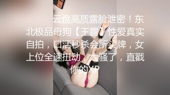 ⚫️⚫️云盘高质露脸泄密！东北极品母狗【王露】性爱真实自拍，口活秒杀会所头牌，女上位全速扭动，太骚了，直戳你的XP