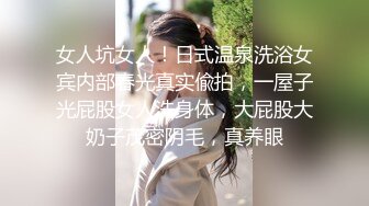 女人坑女人！日式温泉洗浴女宾内部春光真实偸拍，一屋子光屁股女人洗身体，大屁股大奶子茂密阴毛，真养眼