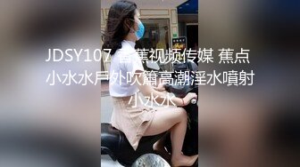 JDSY107 香蕉视频传媒 蕉点 小水水戶外吹簫高潮淫水噴射 小水水