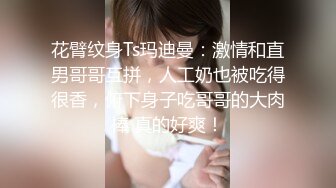 花臂纹身Ts玛迪曼：激情和直男哥哥互拼，人工奶也被吃得很香，俯下身子吃哥哥的大肉棒 真的好爽！