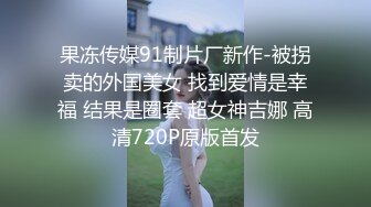 果冻传媒91制片厂新作-被拐卖的外国美女 找到爱情是幸福 结果是圈套 超女神吉娜 高清720P原版首发