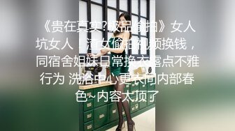 《贵在真实?极品偸拍》女人坑女人！渣女偸拍视频换钱，同宿舍姐妹日常换衣露点不雅行为 洗浴中心更衣间内部春色~内容太顶了