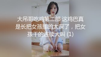 大吊哥吃鸡第二部 这鸡巴真是长把女孩插的太深了，把女孩干的连续大叫 (1)