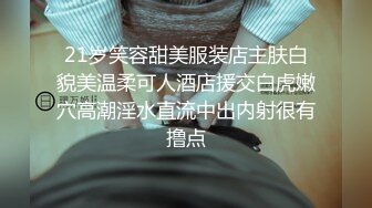 21岁笑容甜美服装店主肤白貌美温柔可人酒店援交白虎嫩穴高潮淫水直流中出内射很有撸点