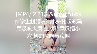 [MP4/ 2.23G]&nbsp;&nbsp;学生制服清纯小妹扎起双马尾吸吮大屌 主动骑乘爆插小穴 操的啊啊直浪叫