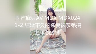 国产麻豆AV MDX MDX0241-2 结婚不久的嫩妻被亲弟搞上床 沈娜娜