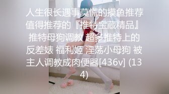 人生很长遇事莫慌的摸鱼推荐值得推荐的『推特宝藏精品』推特母狗调教 超多推特上的反差婊 福利姬 淫荡小母狗 被主人调教成肉便器[436v] (134)