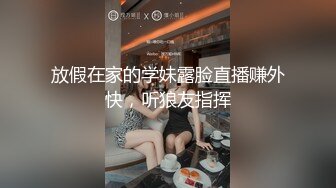 放假在家的学妹露脸直播赚外快，听狼友指挥