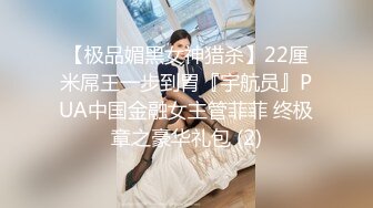 【极品媚黑女神猎杀】22厘米屌王一步到胃『宇航员』PUA中国金融女主管菲菲 终极章之豪华礼包 (2)