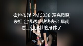 蜜桃传媒 PMC038 漂亮风骚表姐 金钱诱惑缺钱表弟 早就看上他强壮的身体了