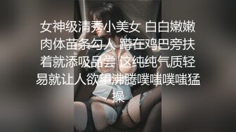 女神级清秀小美女 白白嫩嫩肉体苗条勾人 蹲在鸡巴旁扶着就添吸品尝 这纯纯气质轻易就让人欲望沸腾噗嗤噗嗤猛操