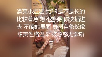 漂亮小姐姐 我19是不是长的比较着急 想不想要 你快插进去 不能射里面 身材苗条长像甜美性格温柔 被忽悠无套输出