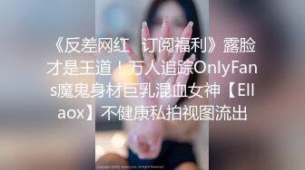 《反差网红✿订阅福利》露脸才是王道！万人追踪OnlyFans魔鬼身材巨乳混血女神【Ellaox】不健康私拍视图流出