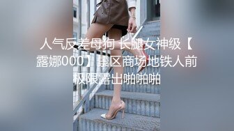 人气反差母狗 长腿女神级【露娜000】景区商场地铁人前极限露出啪啪啪