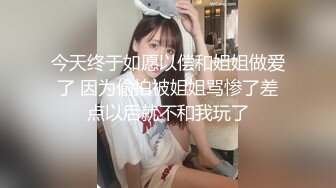 今天终于如愿以偿和姐姐做爱了 因为偷拍被姐姐骂惨了差点以后就不和我玩了