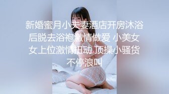 新婚蜜月小夫妻酒店开房沐浴后脱去浴袍激情做爱 小美女女上位激情扭动 顶操小骚货不停浪叫