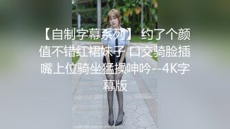 【自制字幕系列】 约了个颜值不错红裙妹子 口交骑脸插嘴上位骑坐猛操呻吟--4K字幕版