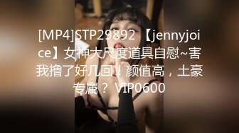 [MP4]STP29892 【jennyjoice】女神大尺度道具自慰~害我撸了好几回！颜值高，土豪专属？ VIP0600