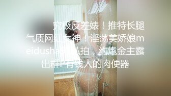 ⚫️⚫️究极反差婊！推特长腿气质网红女神！淫荡美娇娘meidusha91私拍，约炮金主露出群P有钱人的肉便器