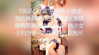 《极品CP?魔手?外购》技术型坑神巅峰厕拍！商场女厕极限特写镜头偸拍络绎不绝少女少妇方便~菊花美鲍近在咫尺有极品逼