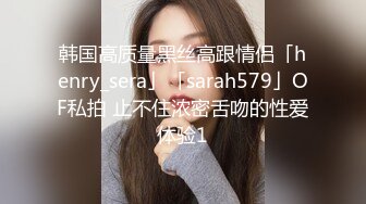 韩国高质量黑丝高跟情侣「henry_sera」「sarah579」OF私拍 止不住浓密舌吻的性爱体验1