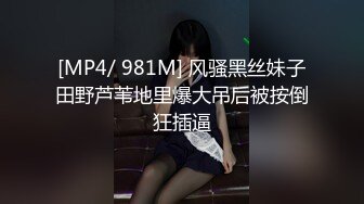 [MP4/ 981M] 风骚黑丝妹子田野芦苇地里爆大吊后被按倒狂插逼