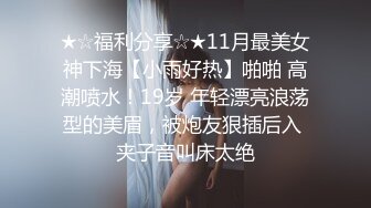 ★☆福利分享☆★11月最美女神下海【小雨好热】啪啪 高潮喷水！19岁 年轻漂亮浪荡型的美眉，被炮友狠插后入 夹子音叫床太绝