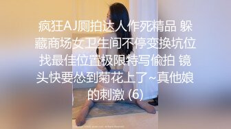 疯狂AJ厕拍达人作死精品 躲藏商场女卫生间不停变换坑位找最佳位置极限特写偸拍 镜头快要怂到菊花上了~真他娘的刺激 (6)